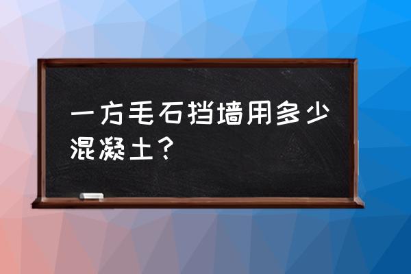 挡土墙毛石混凝土比例 一方毛石挡墙用多少混凝土？