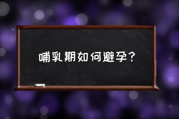 哺乳期避孕措施 哺乳期如何避孕？