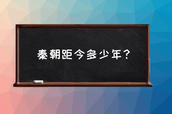 秦始皇距今已有多少年了 秦朝距今多少年？