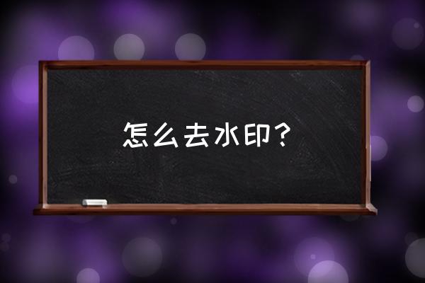 水印怎么去掉 怎么去水印？