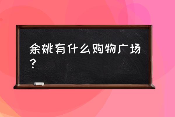 余姚有几个万达广场 余姚有什么购物广场？