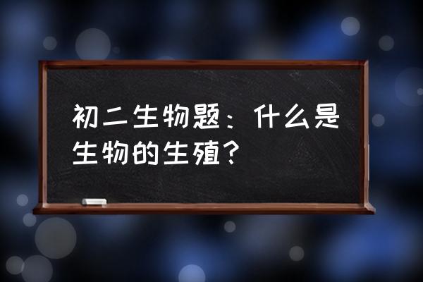 初二生物生殖 初二生物题：什么是生物的生殖？