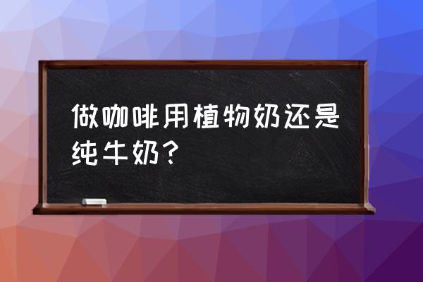 咖啡用纯牛奶还是鲜牛奶 做咖啡用植物奶还是纯牛奶？