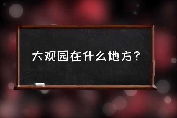 大观园到底在哪里 大观园在什么地方？