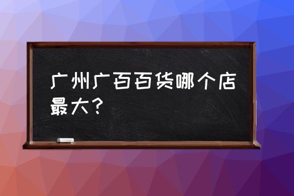 广百百货全称 广州广百百货哪个店最大？