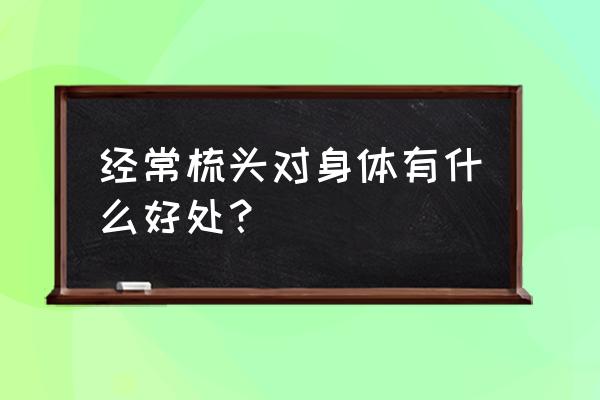 梳头的好处和正确方法 经常梳头对身体有什么好处？