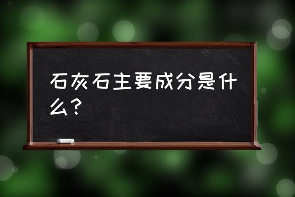 石灰石的主要组成成分是 石灰石主要成分是什么？