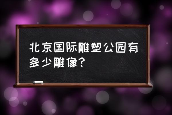 北京国际雕塑公园雕塑介绍 北京国际雕塑公园有多少雕像？