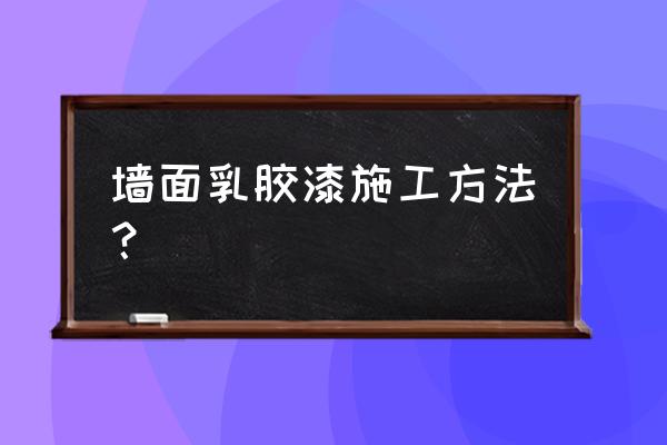 内墙乳胶漆使用方法 墙面乳胶漆施工方法？