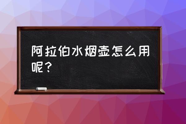 阿拉伯水烟怎么弄 阿拉伯水烟壶怎么用呢？