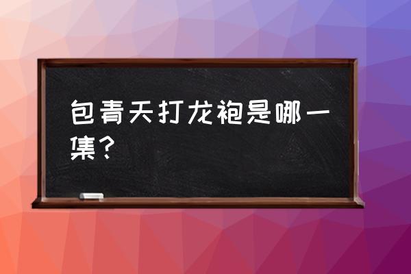 包青天之打龙袍12集 包青天打龙袍是哪一集？