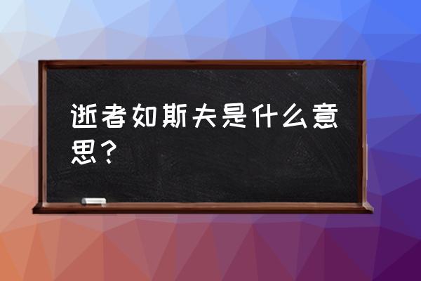 理解逝者如斯夫的意思 逝者如斯夫是什么意思？