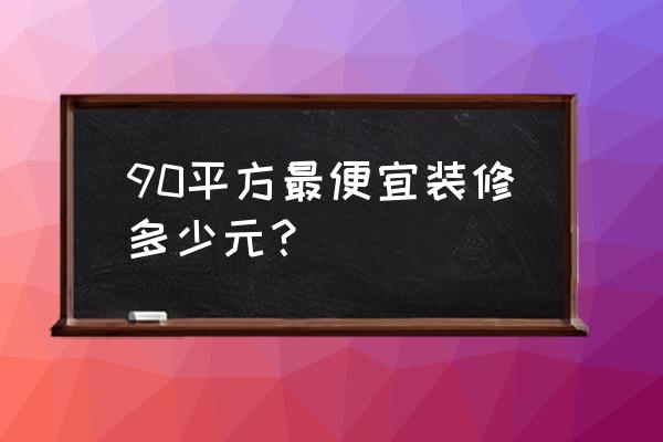 90平米装修最少多少钱 90平方最便宜装修多少元？