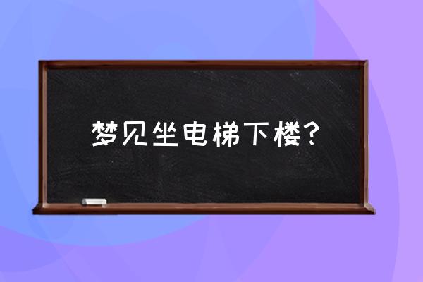 女人梦见下电梯 梦见坐电梯下楼？