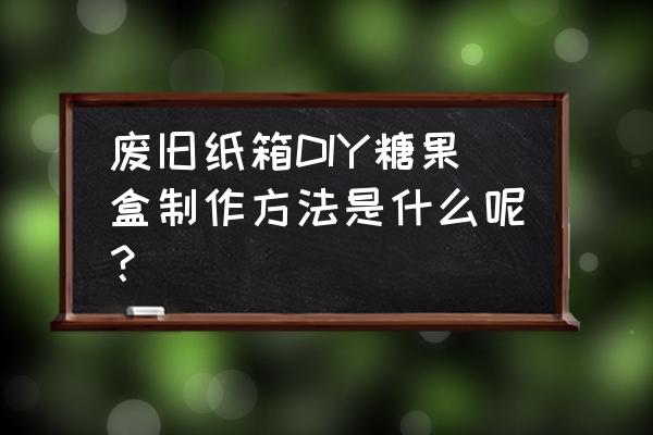 包装糖果盒子 废旧纸箱DIY糖果盒制作方法是什么呢？