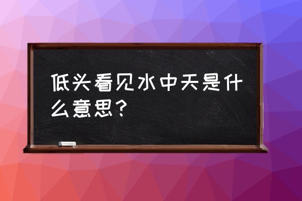 低头看到水中天 低头看见水中天是什么意思？