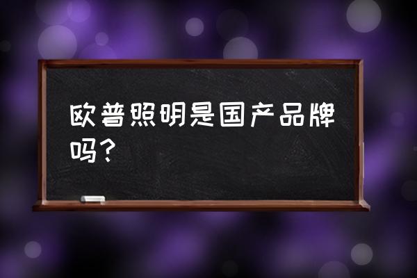 欧普照明是国产品牌吗 欧普照明是国产品牌吗？