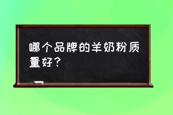 羊奶粉哪个好点 哪个品牌的羊奶粉质量好？