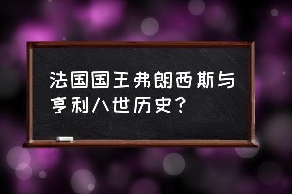 弗朗西斯一世 法国国王弗朗西斯与亨利八世历史？