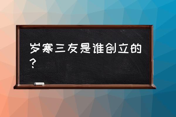 岁寒三友是谁发明的 岁寒三友是谁创立的？