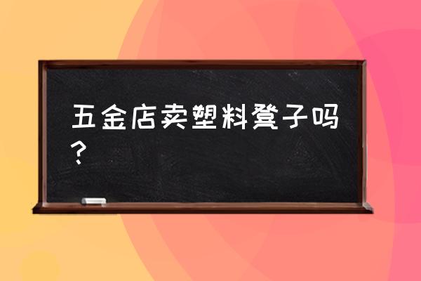 塑料凳子一般在哪里买 五金店卖塑料凳子吗？