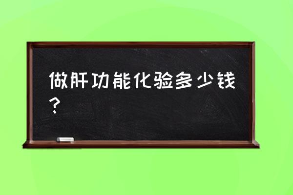 肝功能检查需要多少钱 做肝功能化验多少钱？