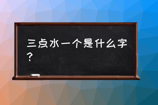 三点水一个的字有哪些 三点水一个是什么字？