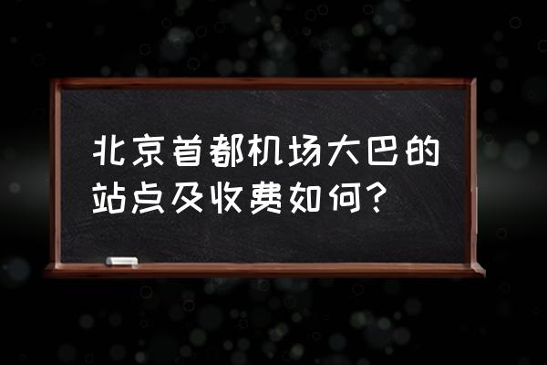 北京首都机场大巴最早 北京首都机场大巴的站点及收费如何？