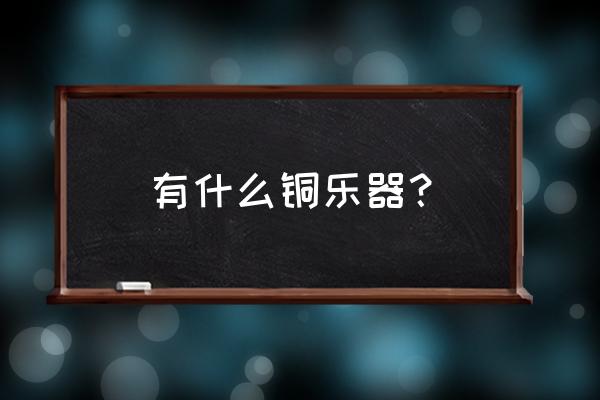 铜管乐器有哪些种类 有什么铜乐器？