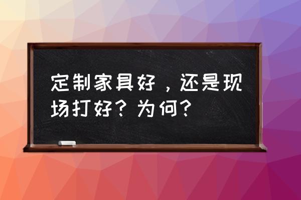 家具自己做好还是定制好 定制家具好，还是现场打好？为何？