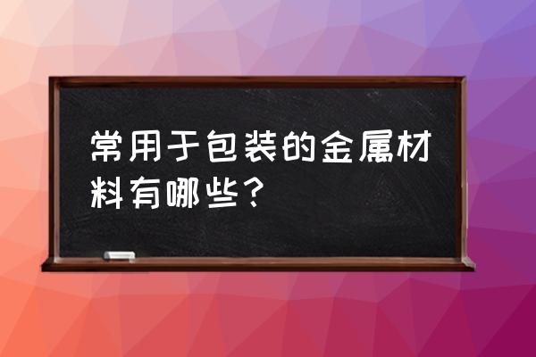 用金属包装的物品有哪些 常用于包装的金属材料有哪些？