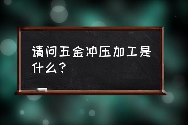 五金冲压加工 请问五金冲压加工是什么？