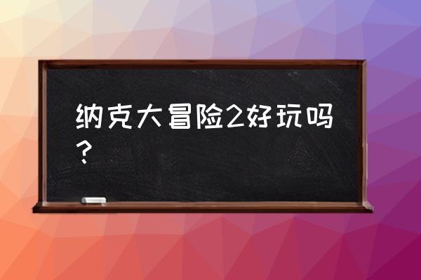 什么什么大冒险2 纳克大冒险2好玩吗？