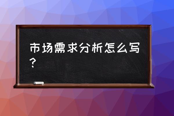 市场分析怎么写 市场需求分析怎么写？