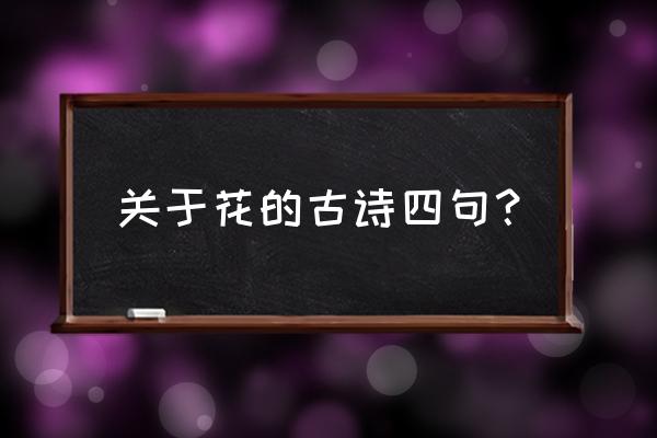 描写花的古诗四句 关于花的古诗四句？