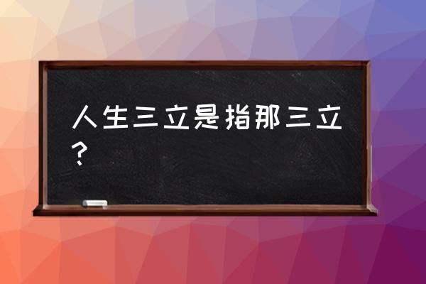 三立是哪三立 人生三立是指那三立？