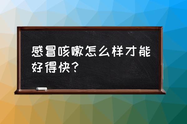 感冒咳嗽吃什么好的快 感冒咳嗽怎么样才能好得快？