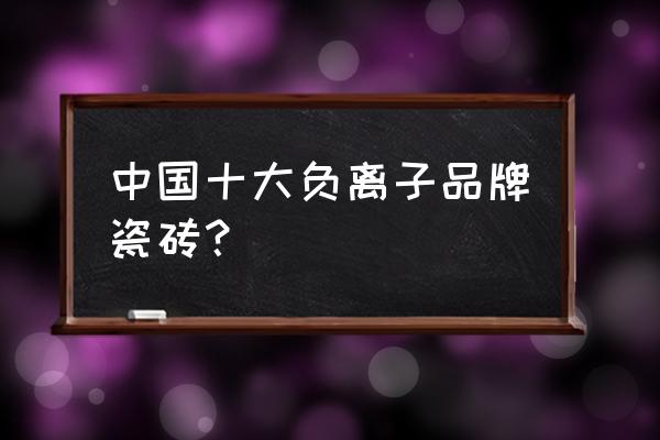 特地瓷砖是十大品牌之一吗 中国十大负离子品牌瓷砖？