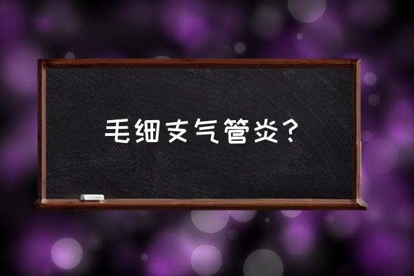 毛细管支气管炎 毛细支气管炎？