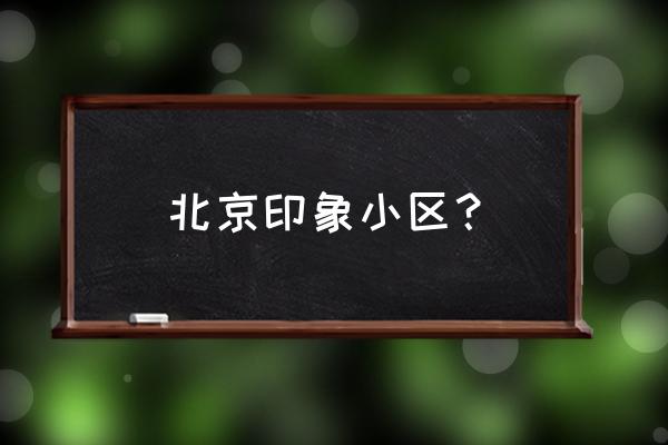 北京印象简介 北京印象小区？