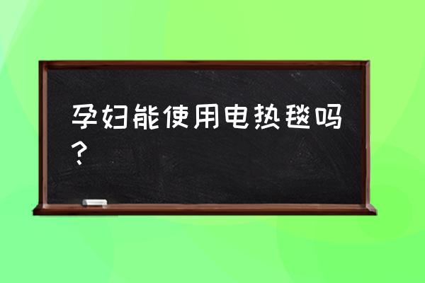 孕妇能不能睡电热毯上 孕妇能使用电热毯吗？