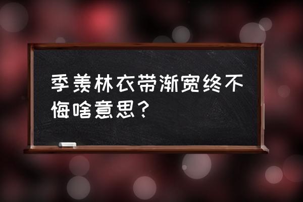 衣带不悔伊憔悴 季羡林衣带渐宽终不悔啥意思？