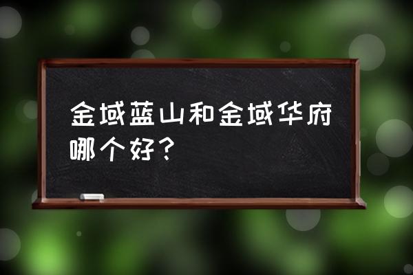 磁县金域华府什么时候开盘 金域蓝山和金域华府哪个好？