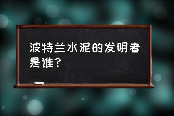 波兰特水泥 波特兰水泥的发明者是谁？