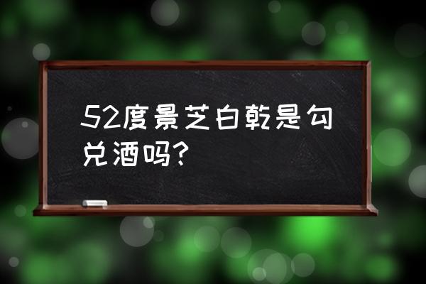 景芝白乾老字号52度 52度景芝白乾是勾兑酒吗?