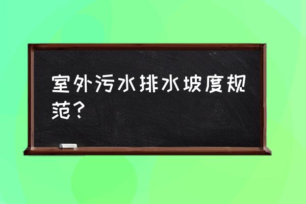 室外排水管坡度 室外污水排水坡度规范？