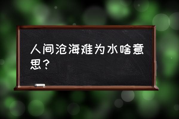 曾经沧海难为水啥意思 人间沧海难为水啥意思？