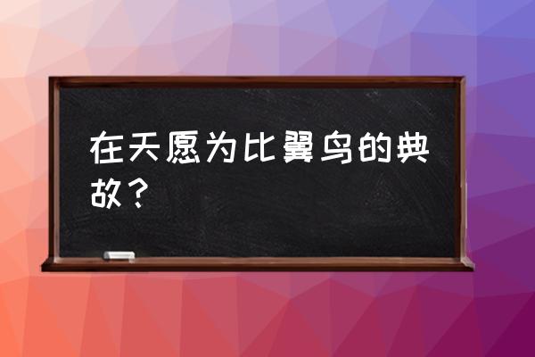 在天愿做比翼鸟的典故 在天愿为比翼鸟的典故？