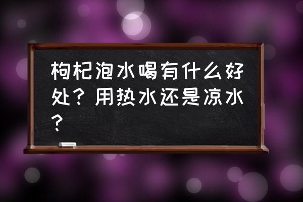 枸杞应该怎么泡水 枸杞泡水喝有什么好处？用热水还是凉水？