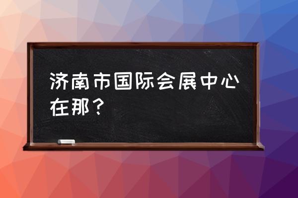 济南会展中心介绍 济南市国际会展中心在那？